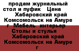 продам журнальный стол и пуфик › Цена ­ 2 500 - Хабаровский край, Комсомольск-на-Амуре г. Мебель, интерьер » Столы и стулья   . Хабаровский край,Комсомольск-на-Амуре г.